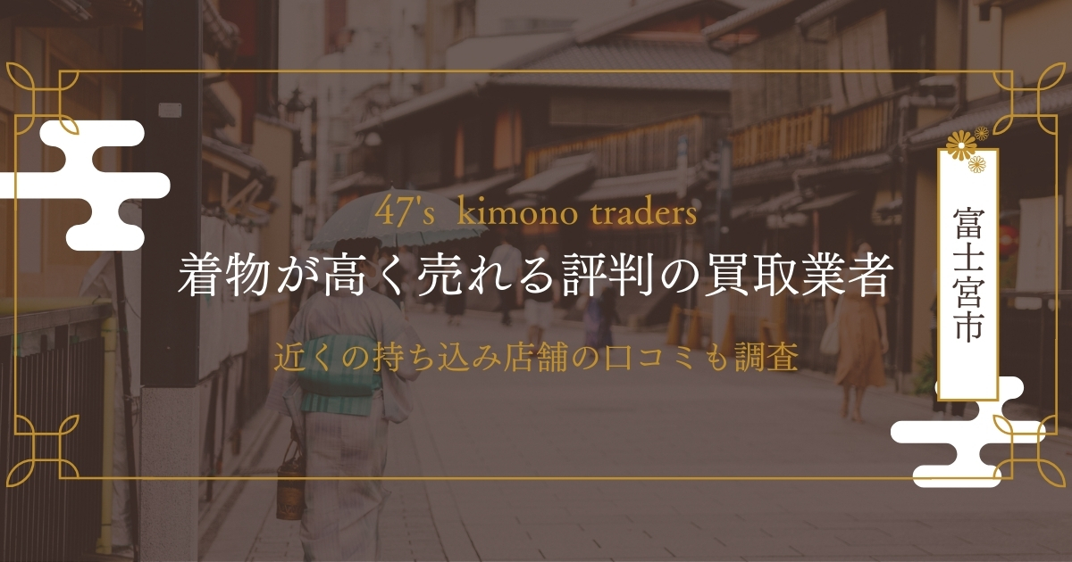 【静岡県富士宮市】着物買取店7社と口コミ評判のおすすめ査定業者はココ