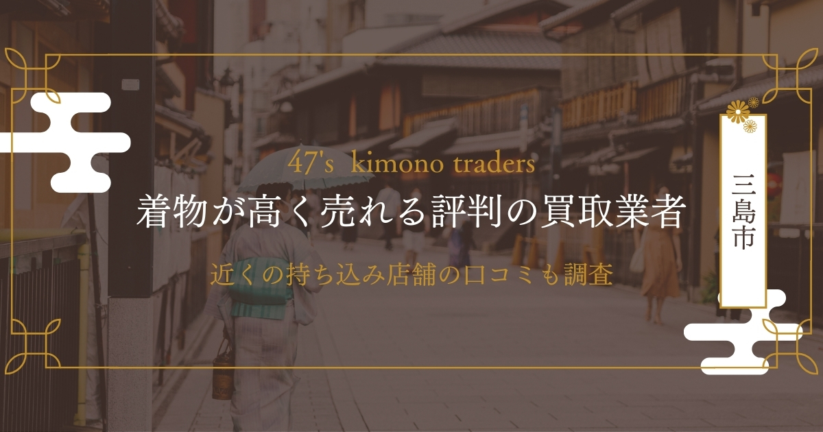 「高すぎ!!」三島市で着物売る方へ！おすすめ買取店＆査定業者12選